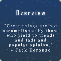 Overview ::: "Great things are not accomplished by those who yield to trends and fads and popular opinion." - Jack Kerouac